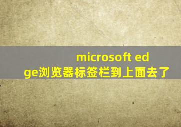 microsoft edge浏览器标签栏到上面去了